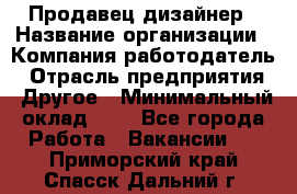 Продавец-дизайнер › Название организации ­ Компания-работодатель › Отрасль предприятия ­ Другое › Минимальный оклад ­ 1 - Все города Работа » Вакансии   . Приморский край,Спасск-Дальний г.